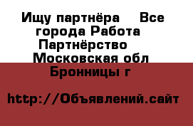 Ищу партнёра  - Все города Работа » Партнёрство   . Московская обл.,Бронницы г.